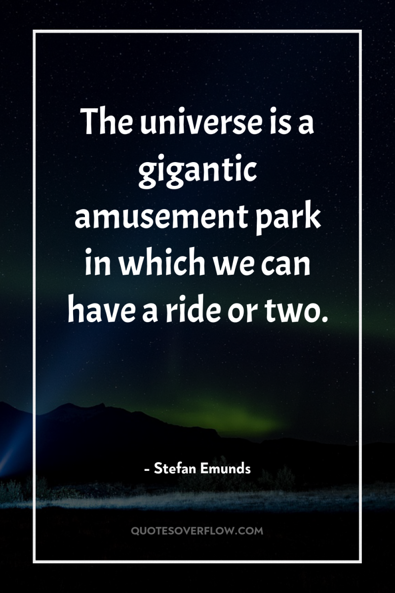 The universe is a gigantic amusement park in which we...