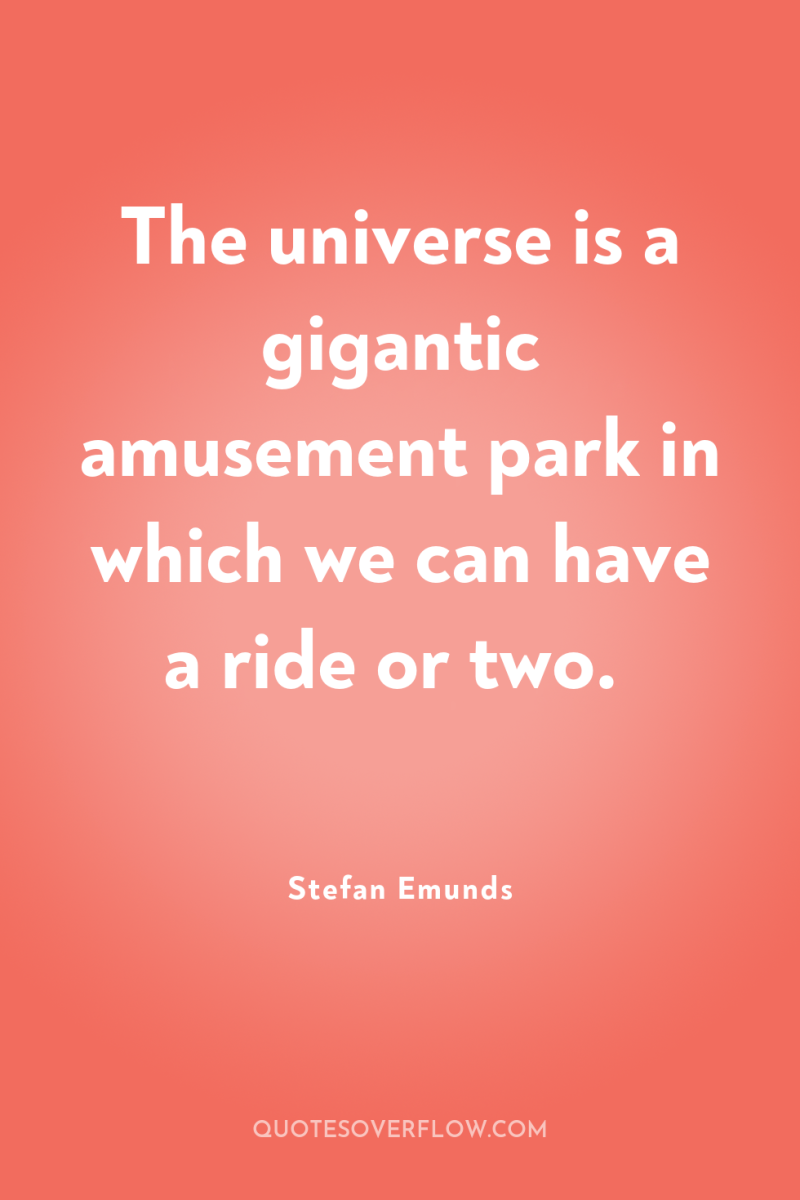 The universe is a gigantic amusement park in which we...