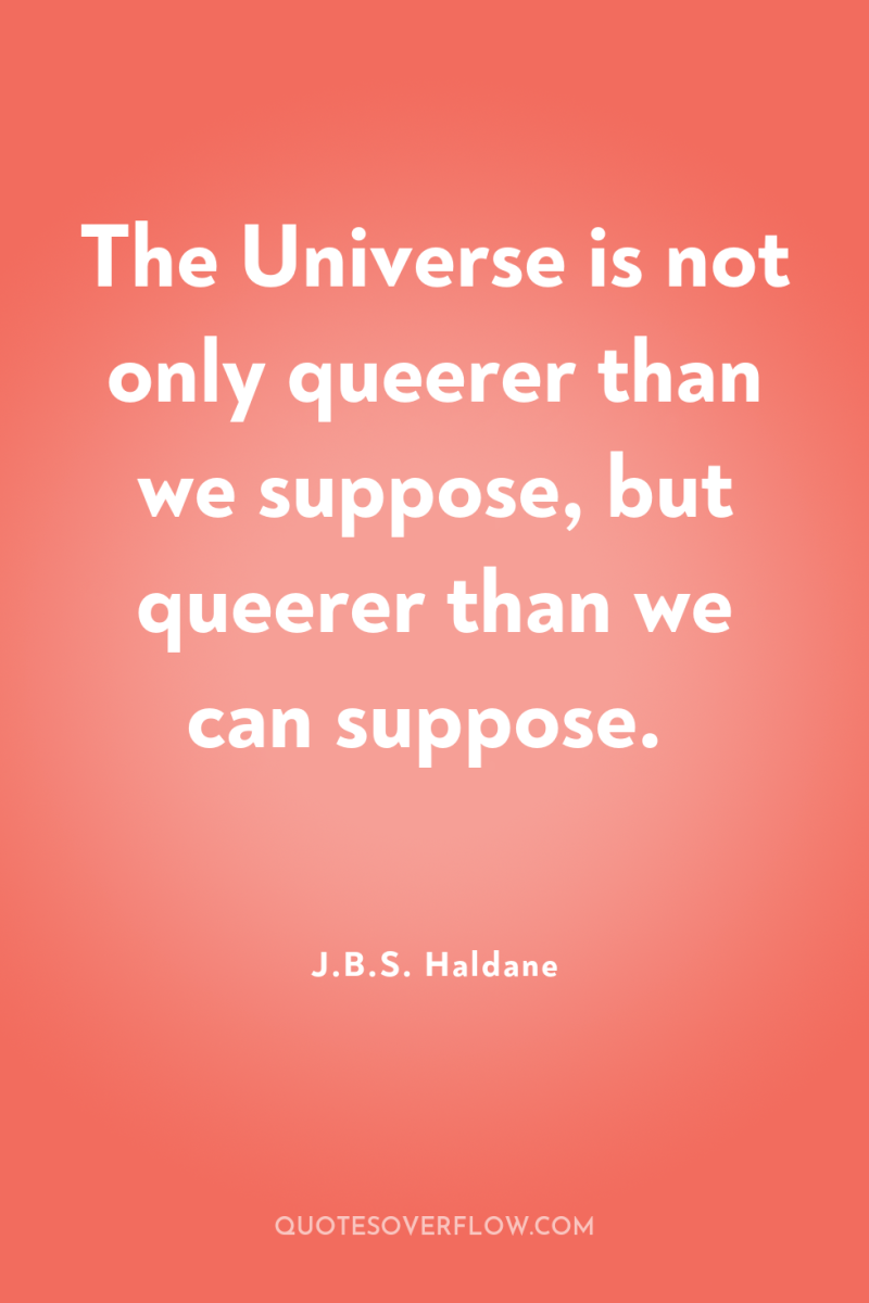 The Universe is not only queerer than we suppose, but...