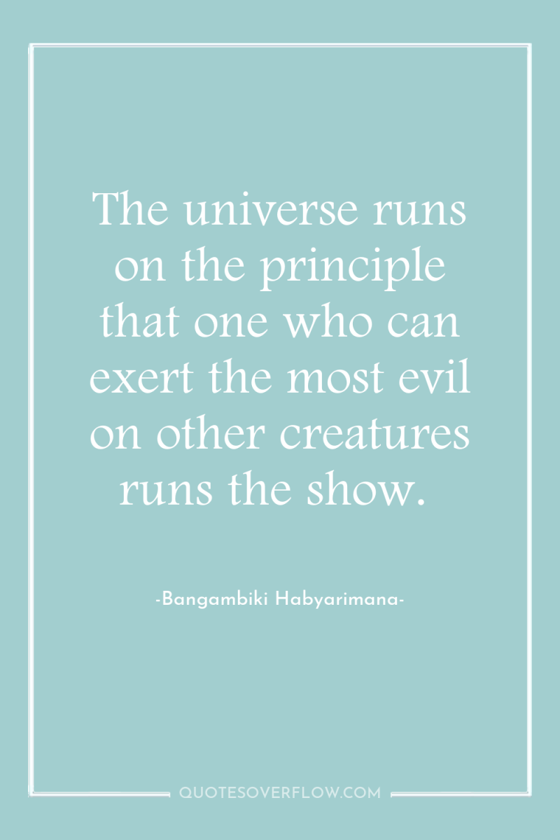 The universe runs on the principle that one who can...
