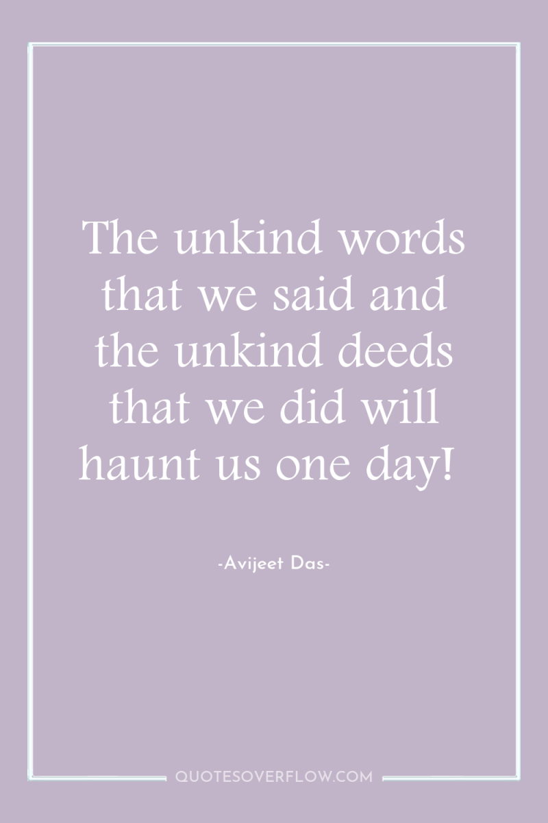 The unkind words that we said and the unkind deeds...