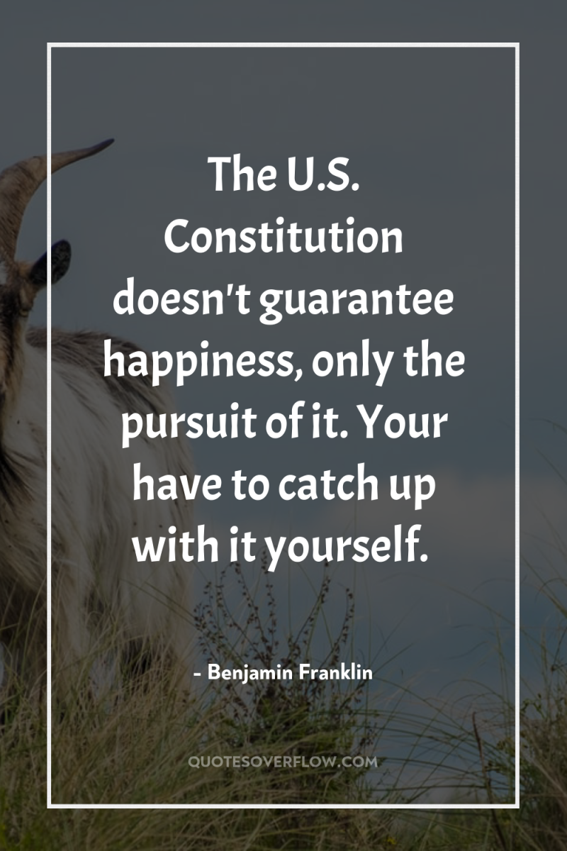 The U.S. Constitution doesn't guarantee happiness, only the pursuit of...