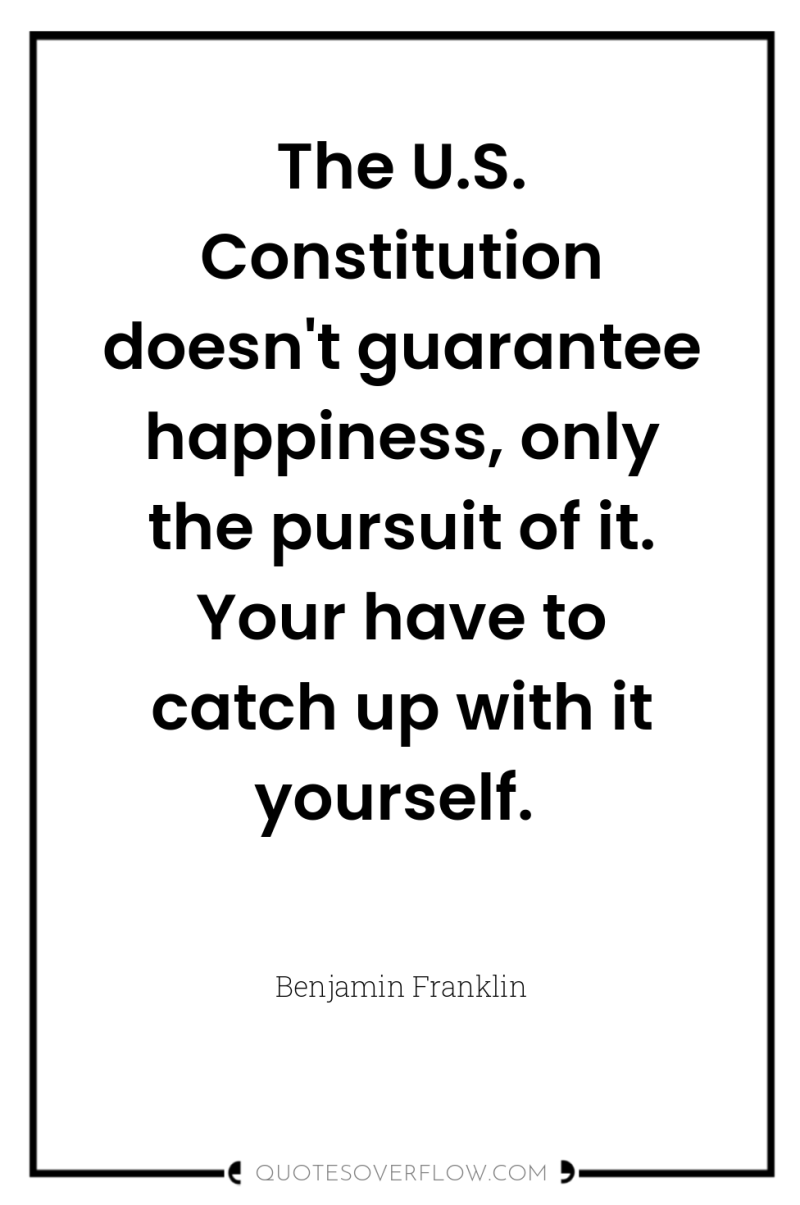 The U.S. Constitution doesn't guarantee happiness, only the pursuit of...