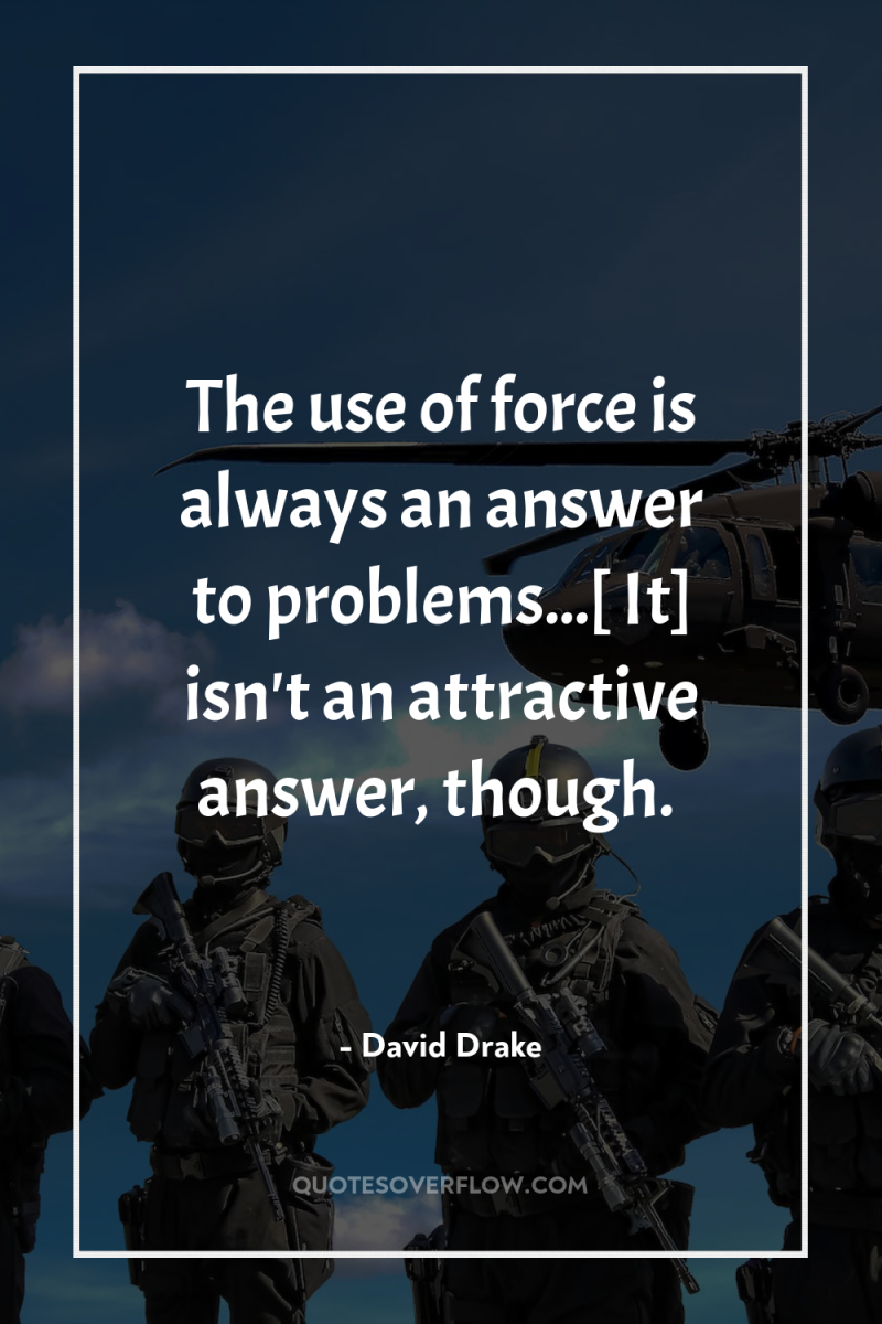 The use of force is always an answer to problems...[...