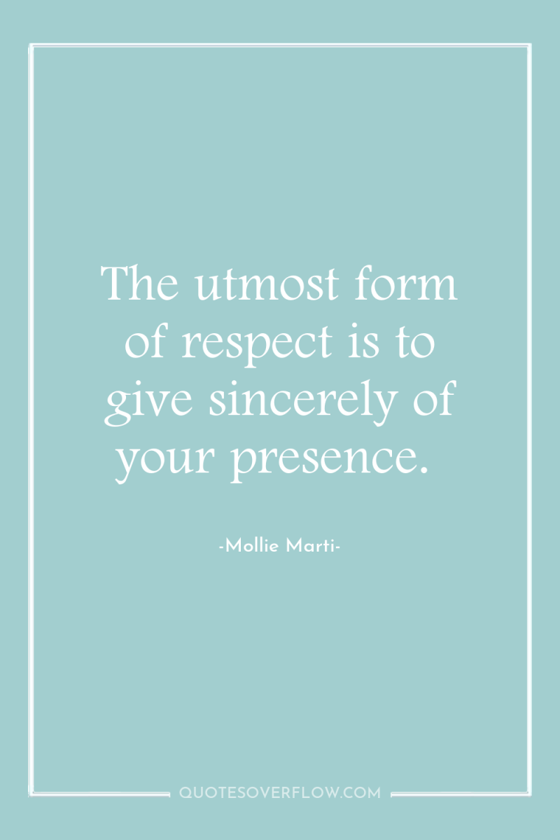 The utmost form of respect is to give sincerely of...