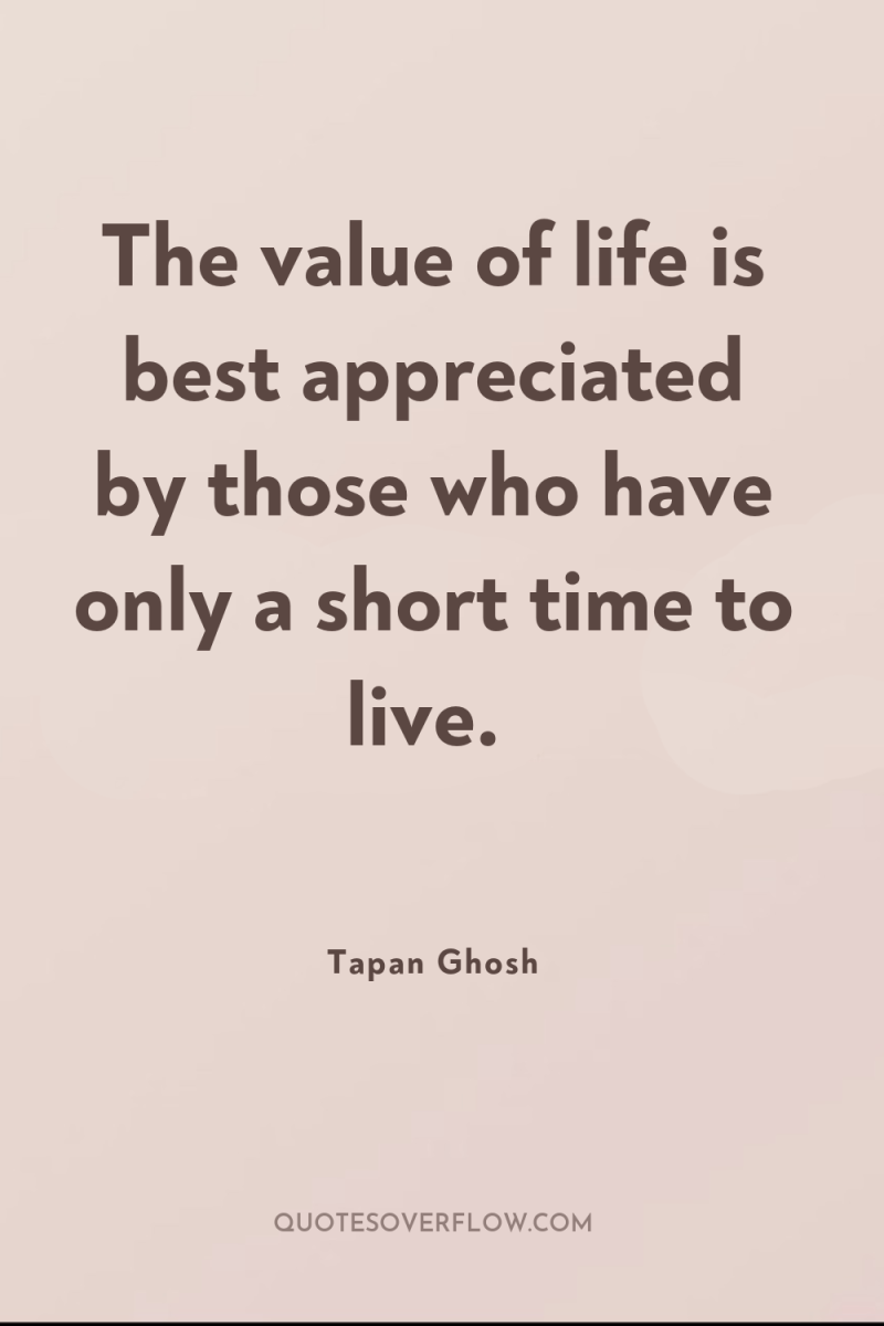 The value of life is best appreciated by those who...