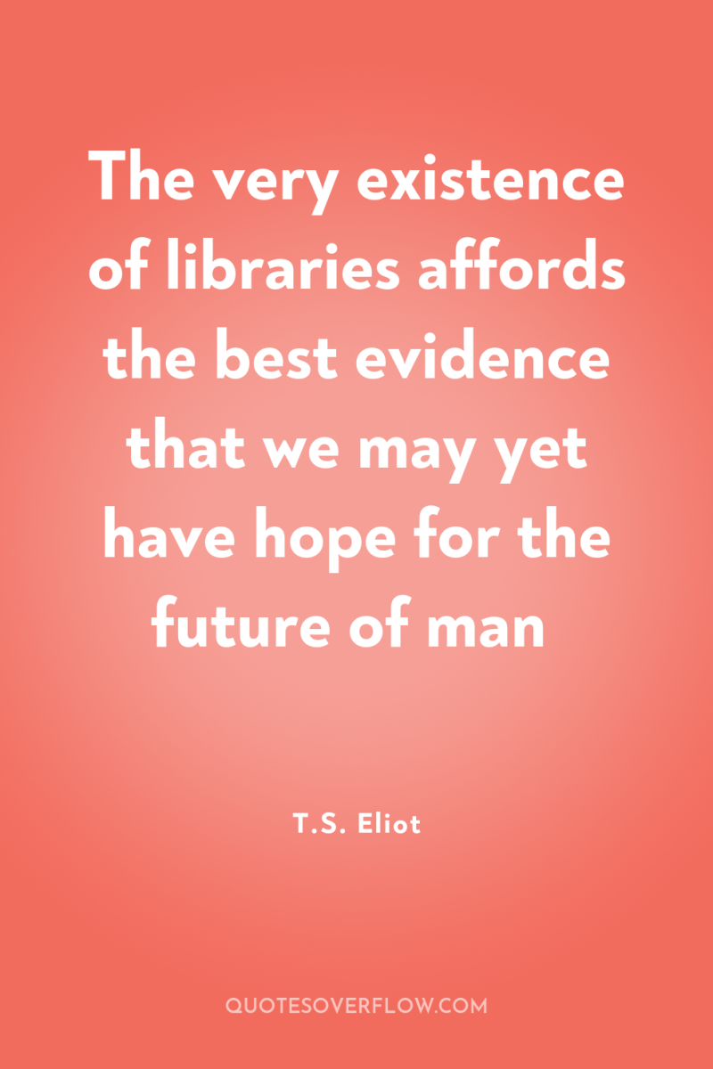 The very existence of libraries affords the best evidence that...