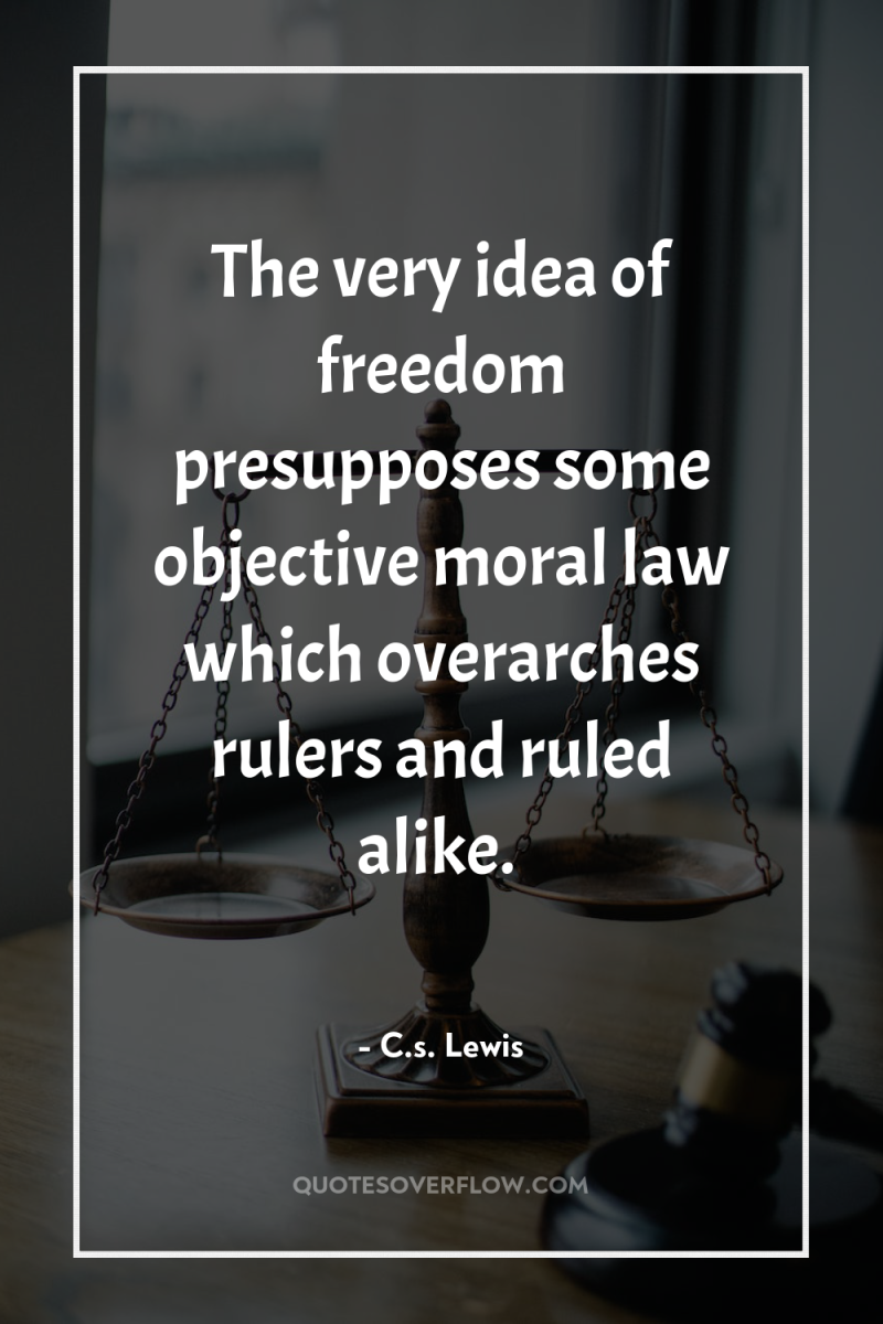 The very idea of freedom presupposes some objective moral law...
