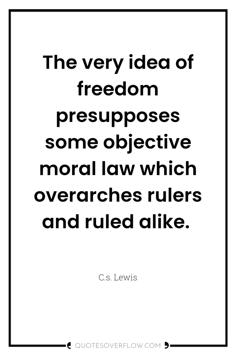 The very idea of freedom presupposes some objective moral law...