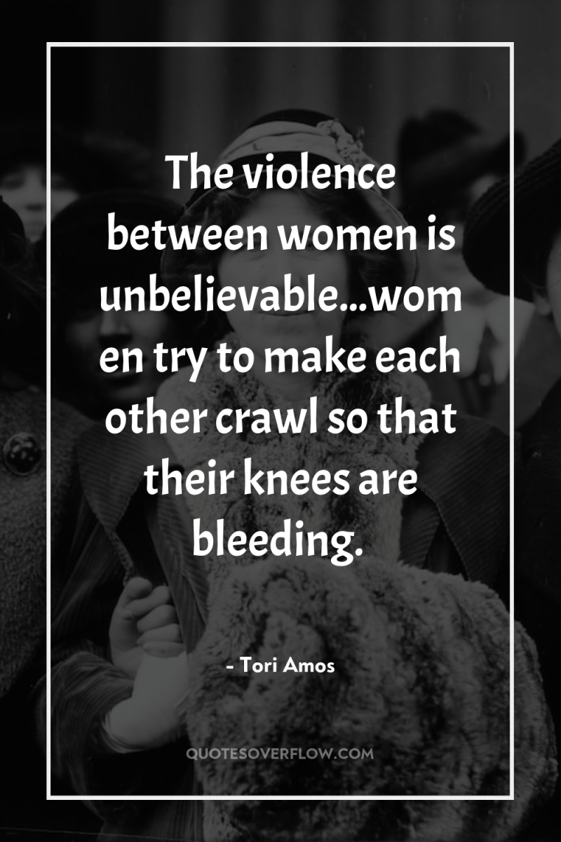 The violence between women is unbelievable...women try to make each...