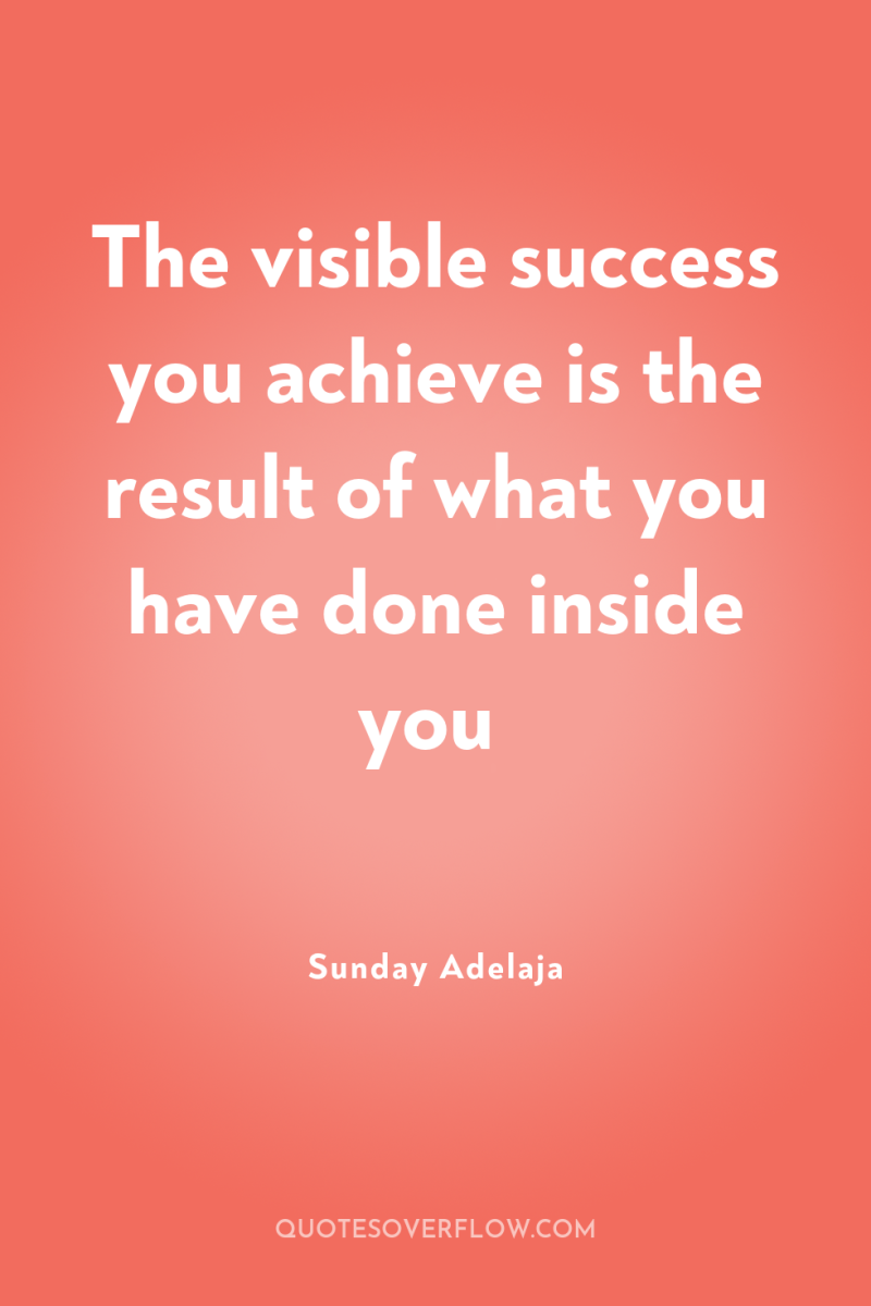 The visible success you achieve is the result of what...