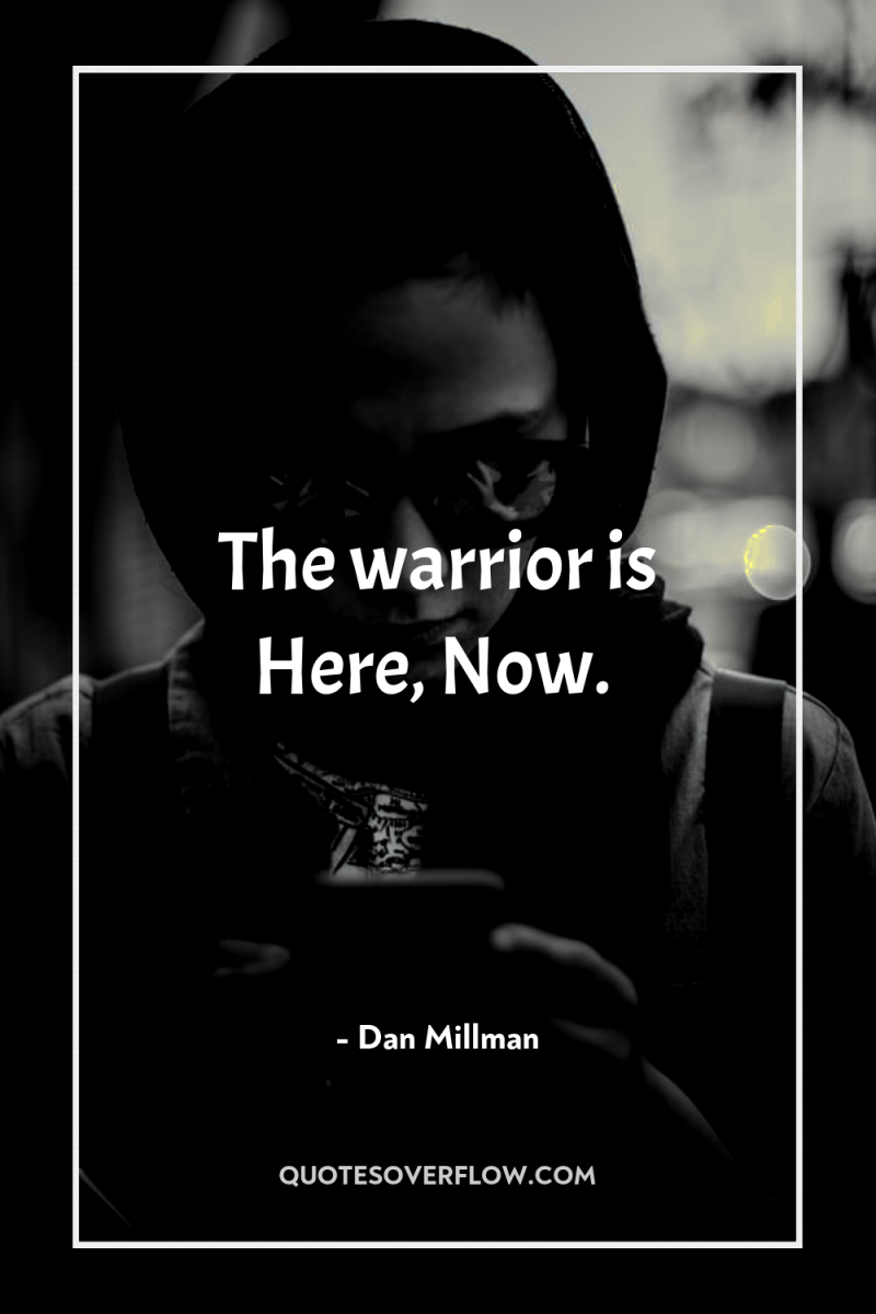 The warrior is Here, Now. 