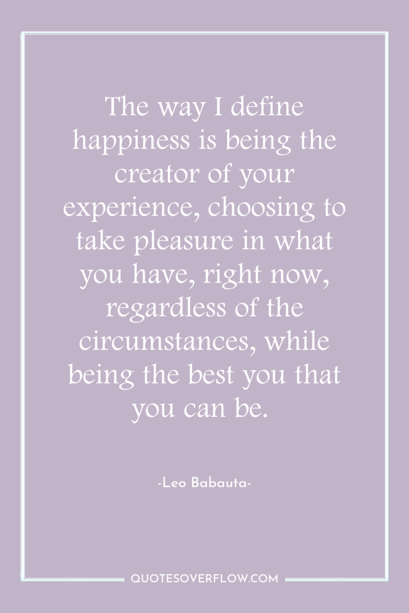 The way I define happiness is being the creator of...