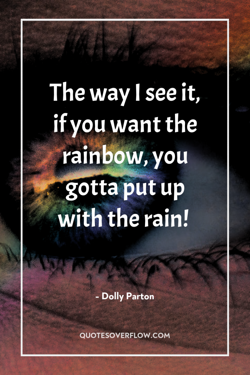 The way I see it, if you want the rainbow,...