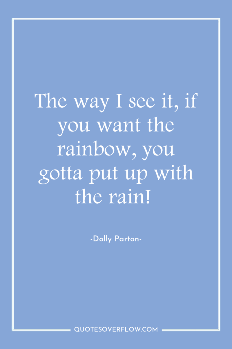 The way I see it, if you want the rainbow,...