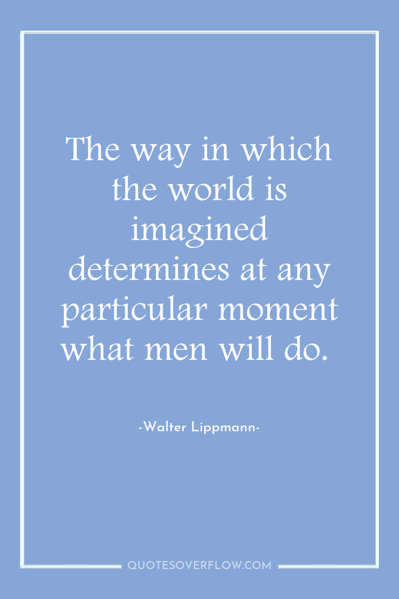 The way in which the world is imagined determines at...