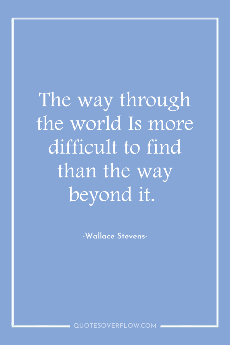 The way through the world Is more difficult to find...