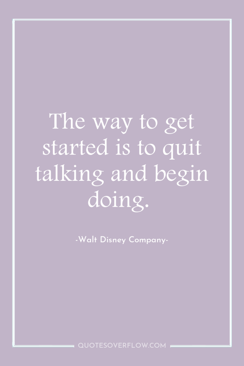 The way to get started is to quit talking and...