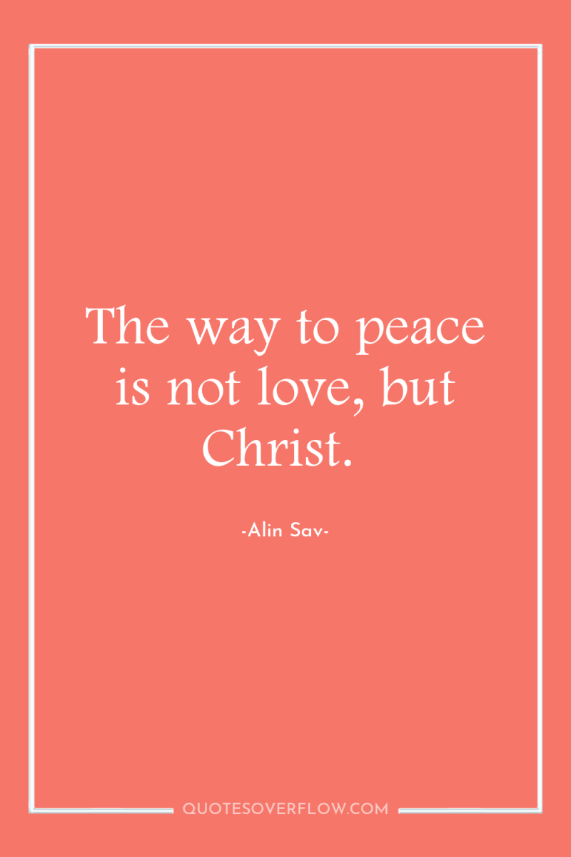 The way to peace is not love, but Christ. 