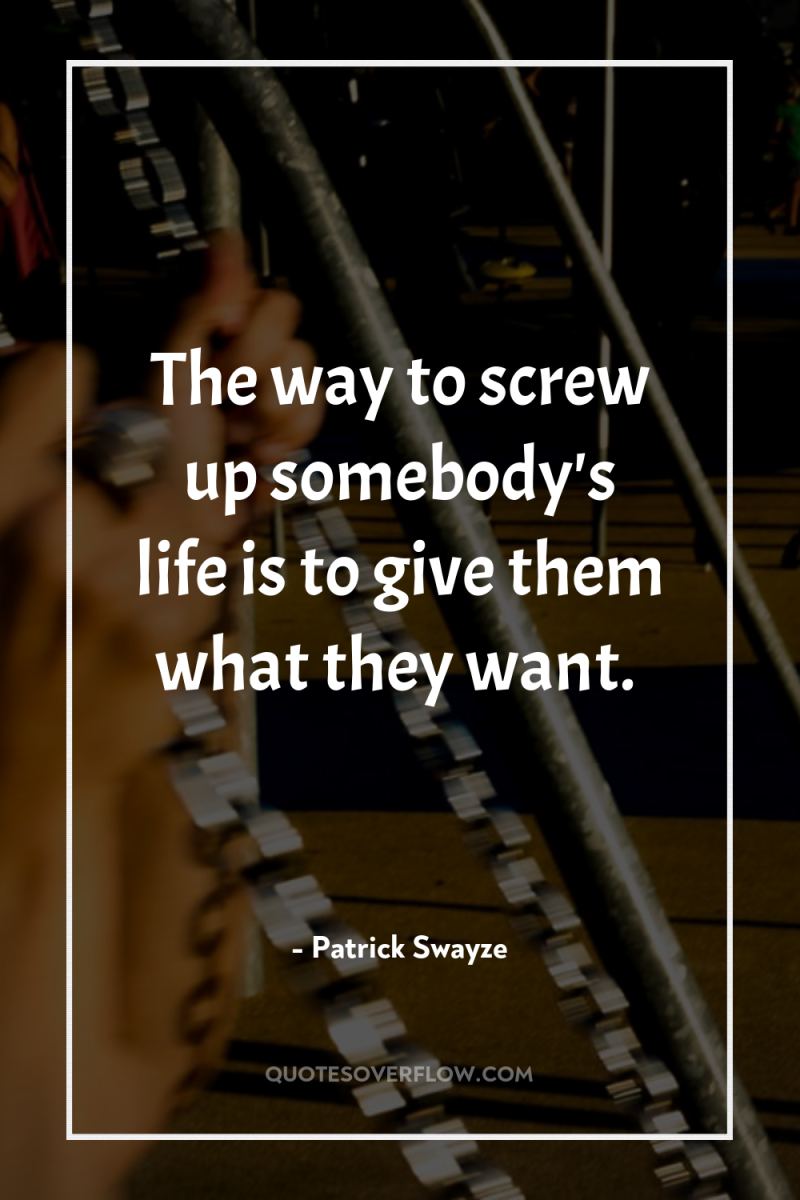 The way to screw up somebody's life is to give...