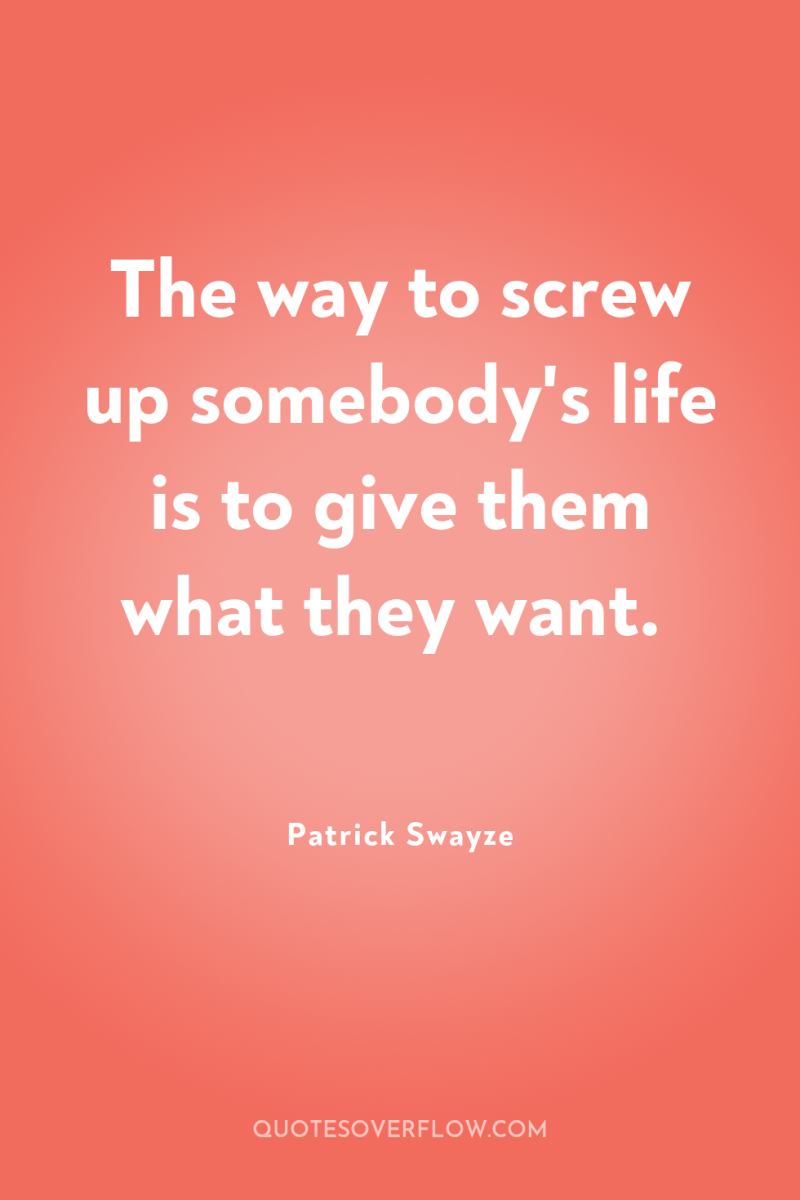 The way to screw up somebody's life is to give...