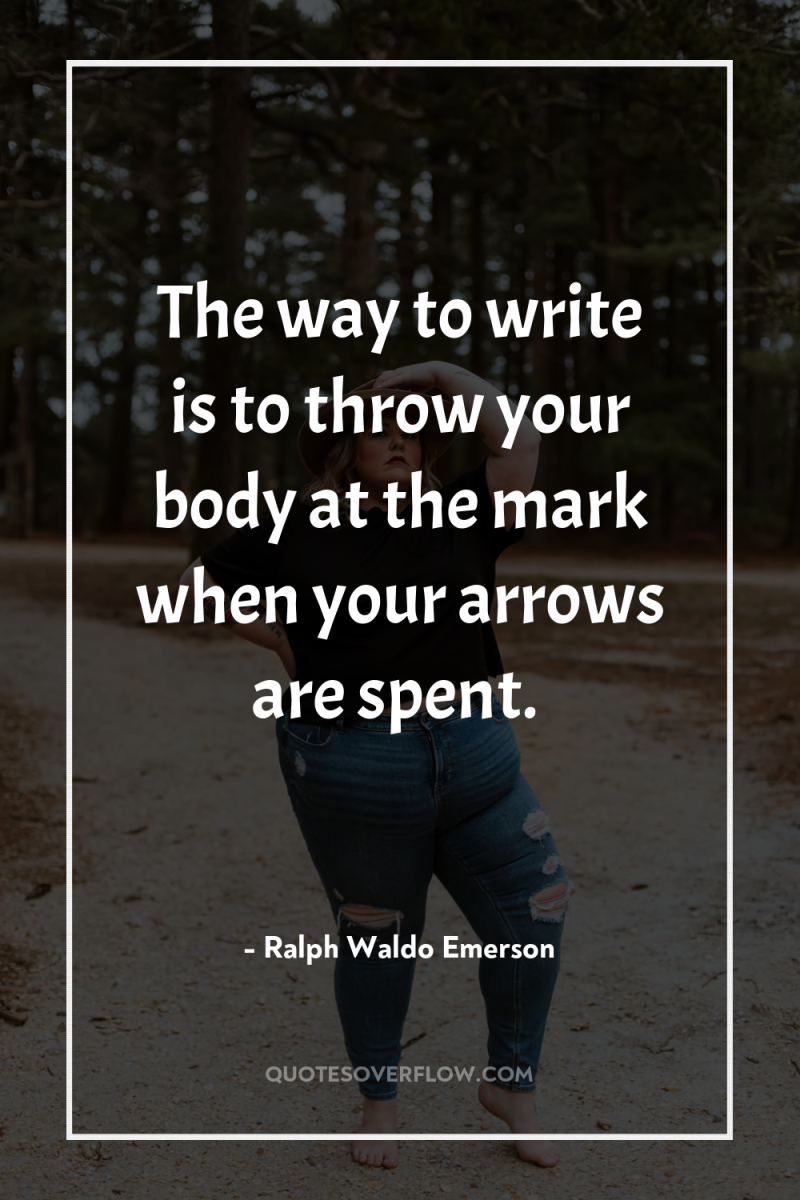 The way to write is to throw your body at...