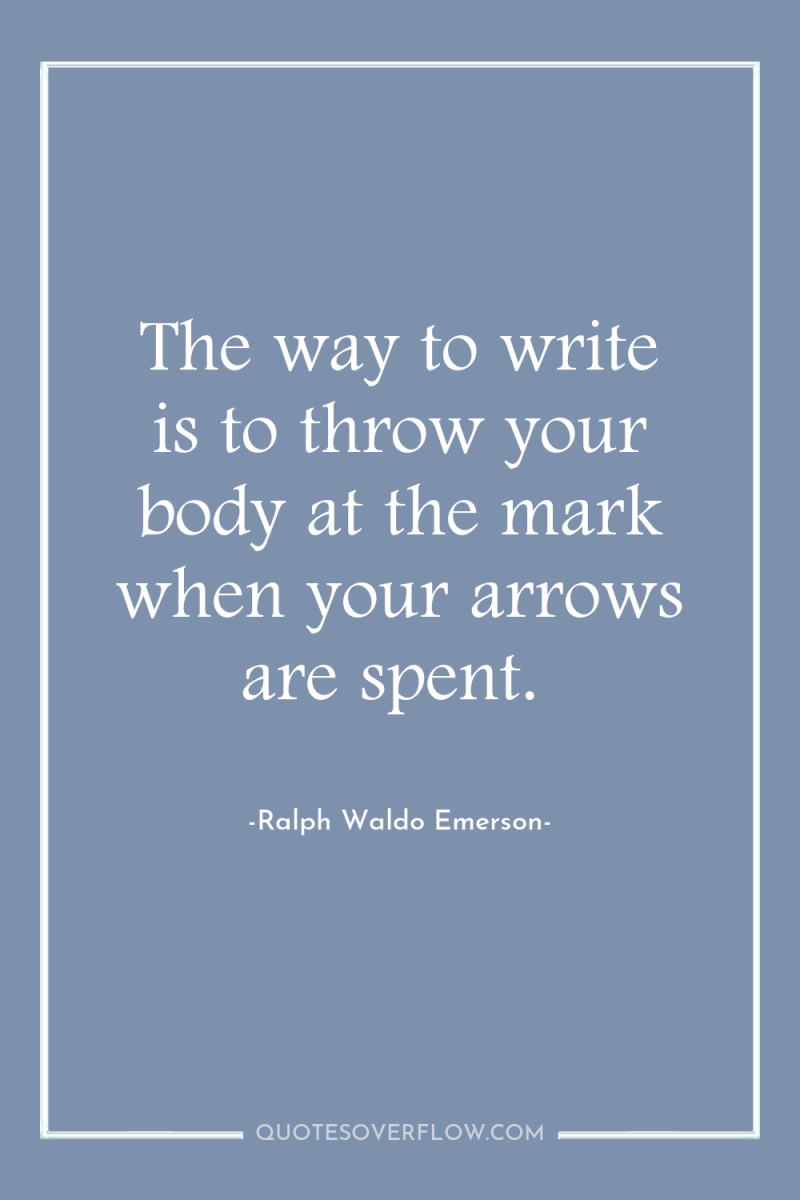 The way to write is to throw your body at...