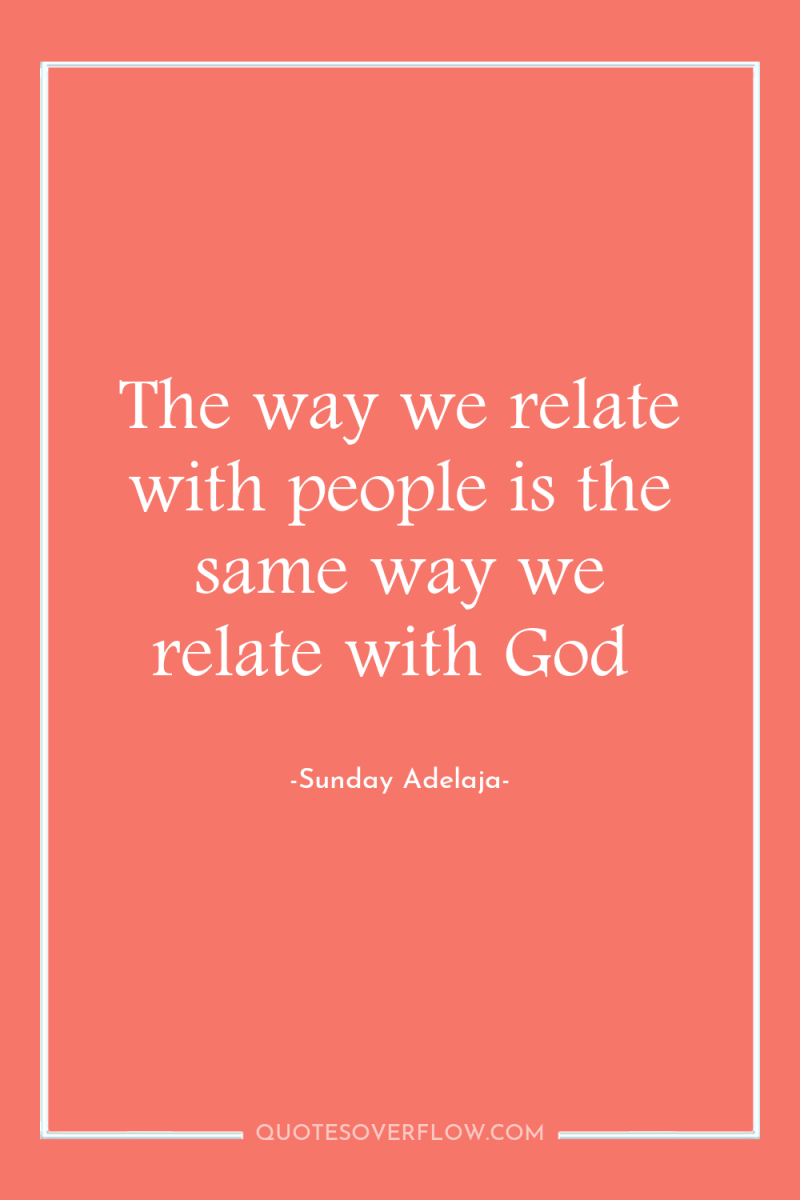 The way we relate with people is the same way...