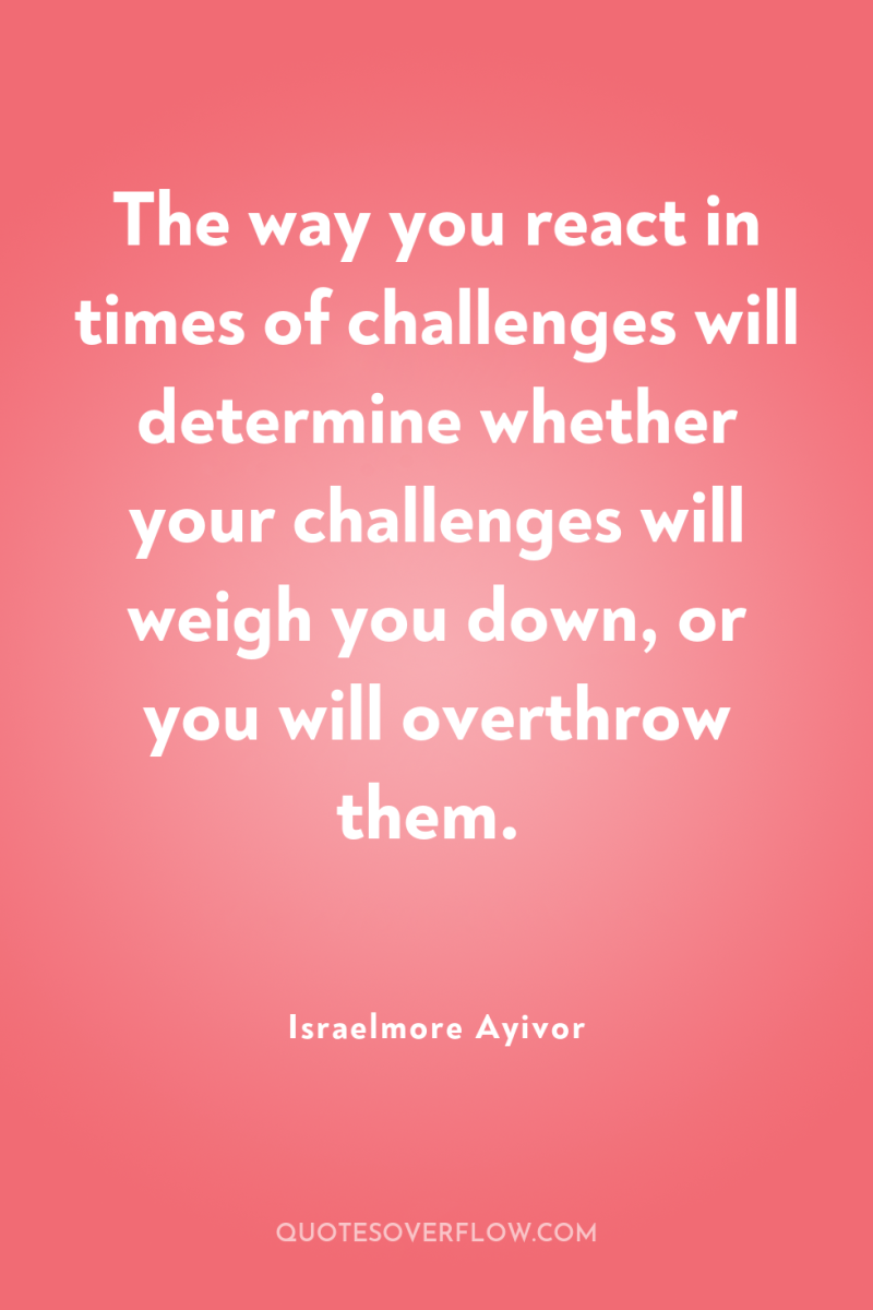 The way you react in times of challenges will determine...