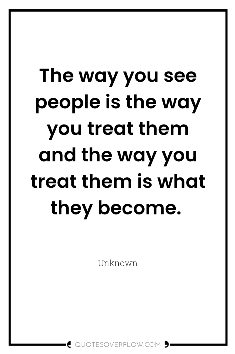 The way you see people is the way you treat...