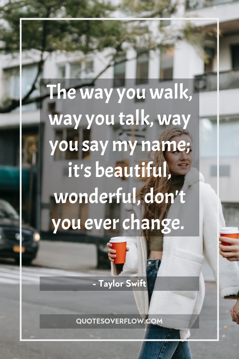 The way you walk, way you talk, way you say...