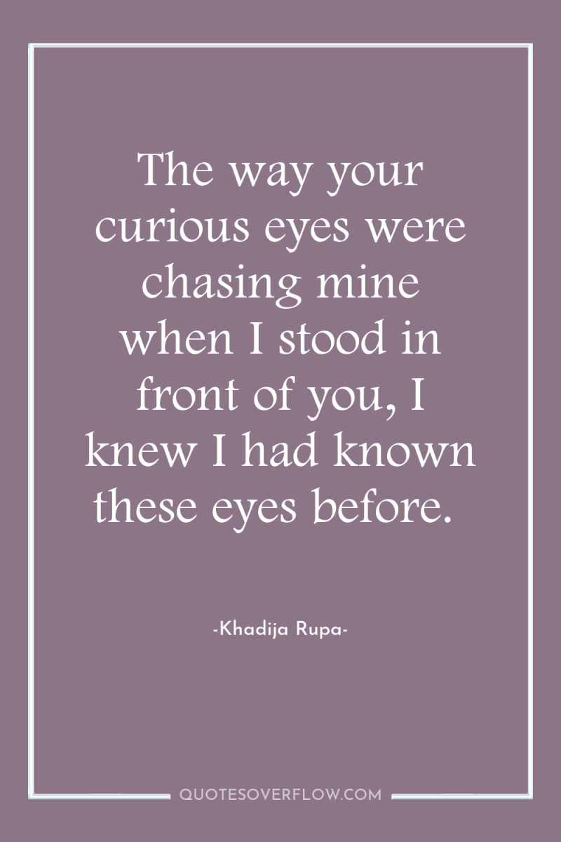 The way your curious eyes were chasing mine when I...