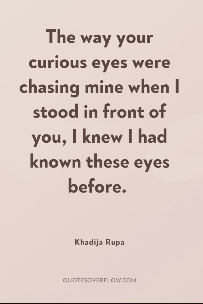 The way your curious eyes were chasing mine when I...