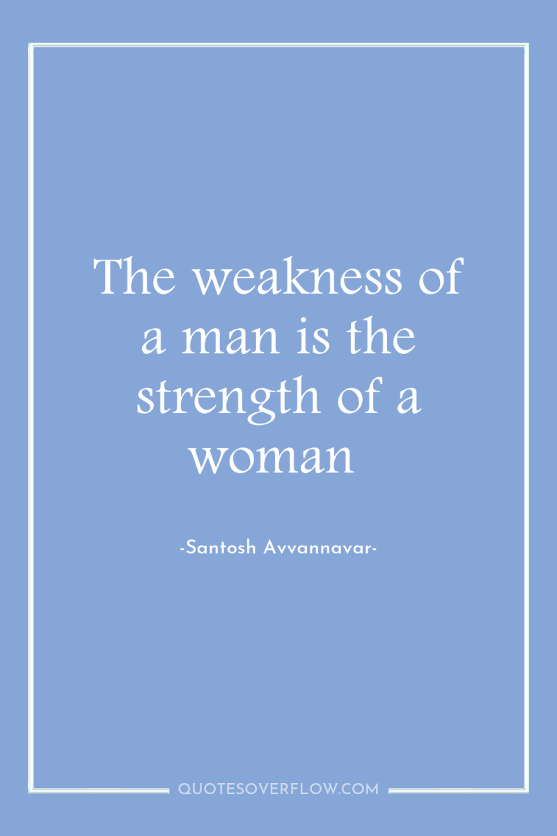 The weakness of a man is the strength of a...