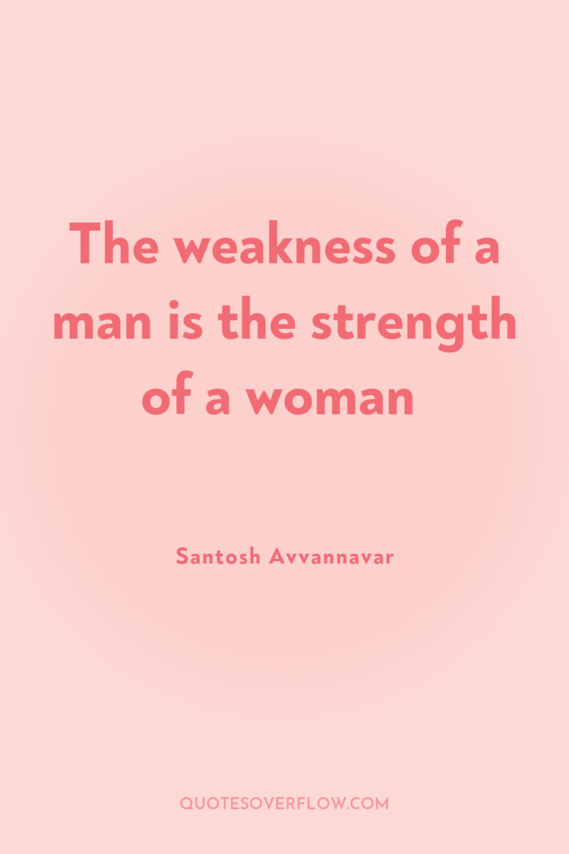 The weakness of a man is the strength of a...