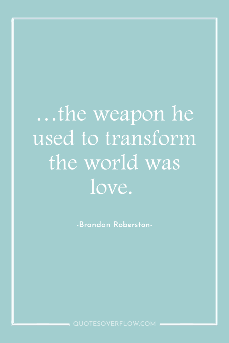 …the weapon he used to transform the world was love. 