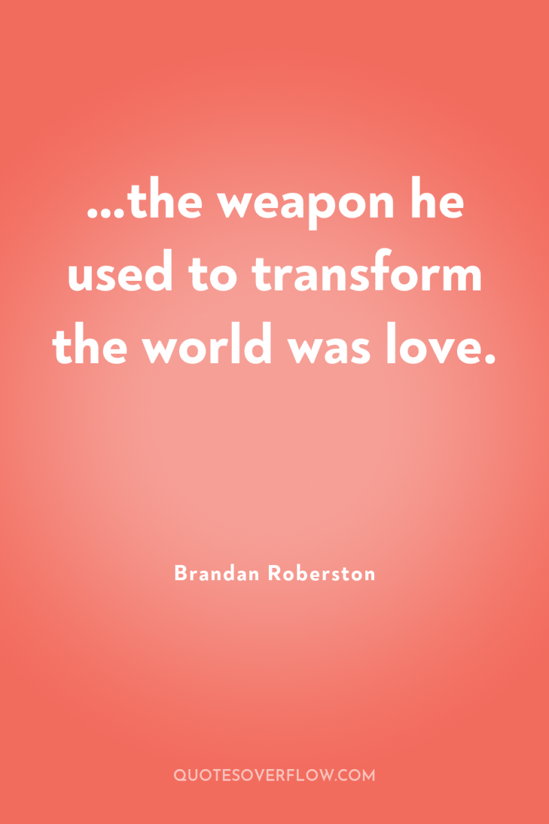 …the weapon he used to transform the world was love. 