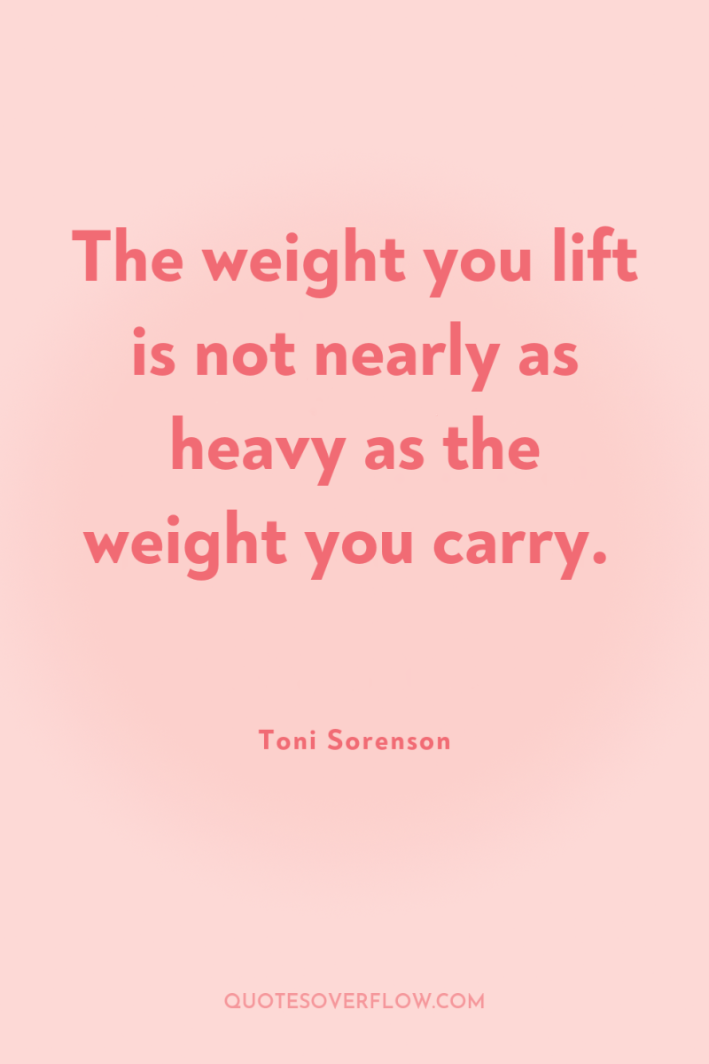 The weight you lift is not nearly as heavy as...