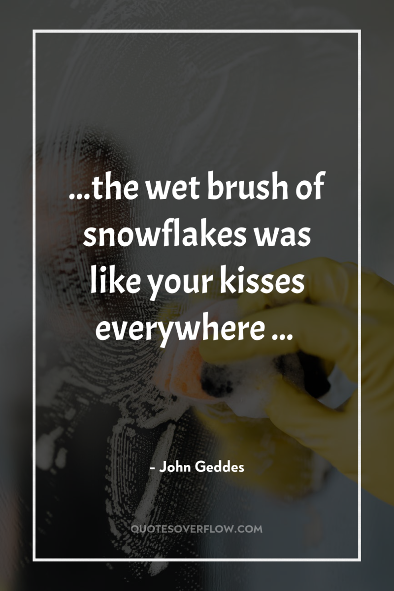 ...the wet brush of snowflakes was like your kisses everywhere...