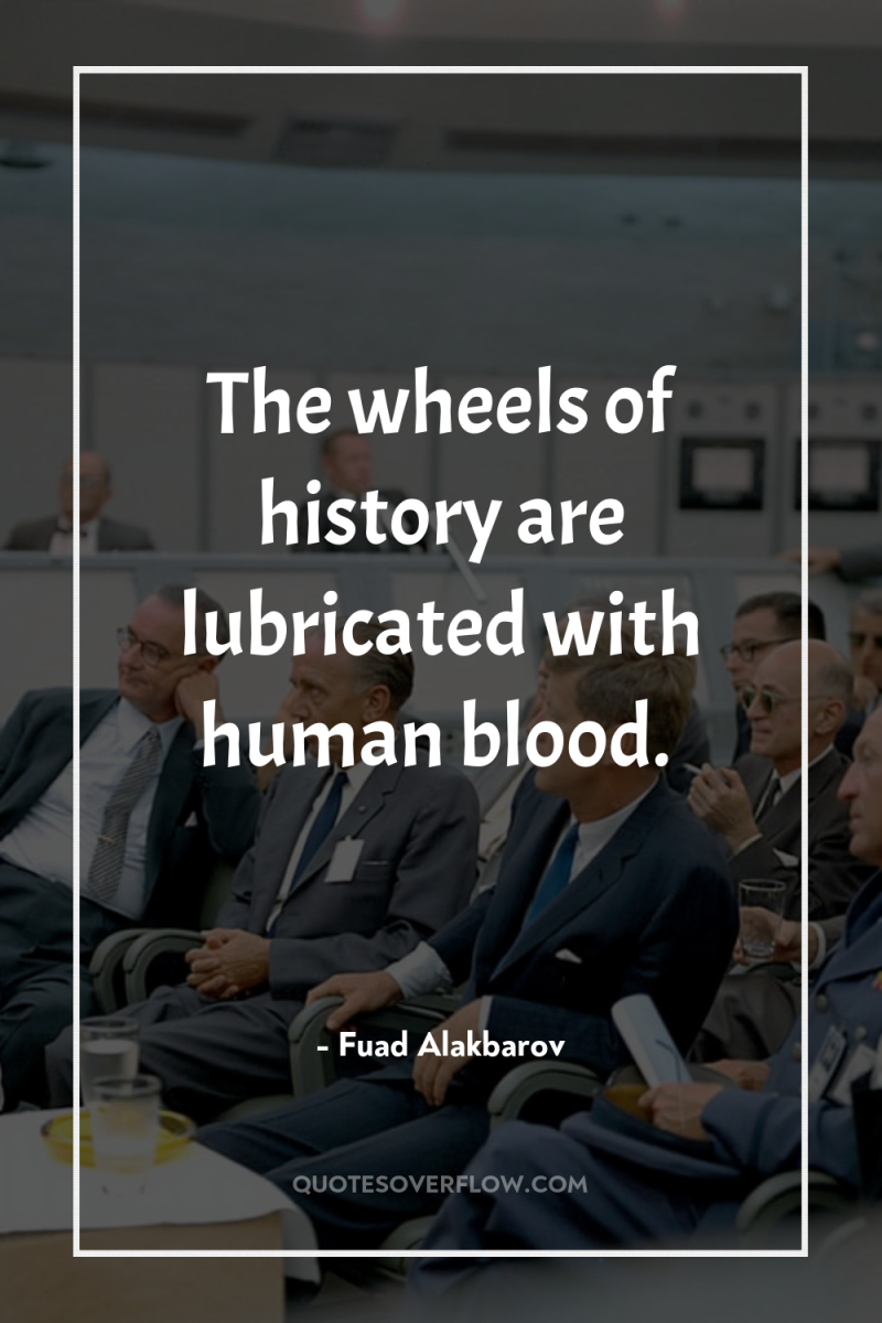 The wheels of history are lubricated with human blood. 