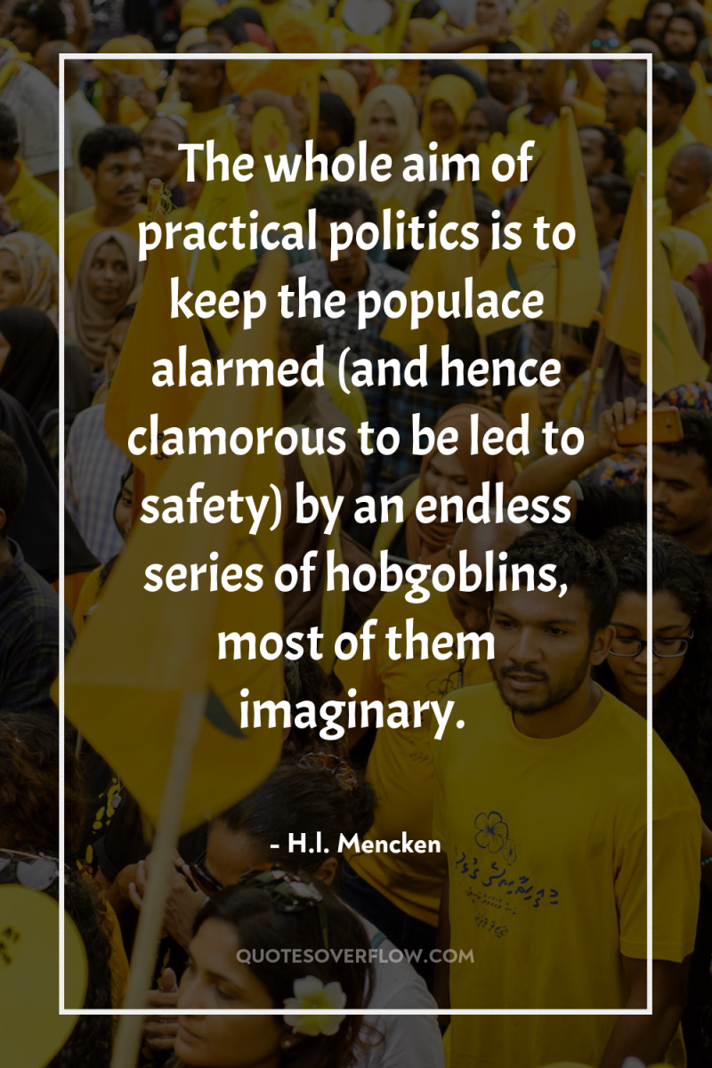 The whole aim of practical politics is to keep the...