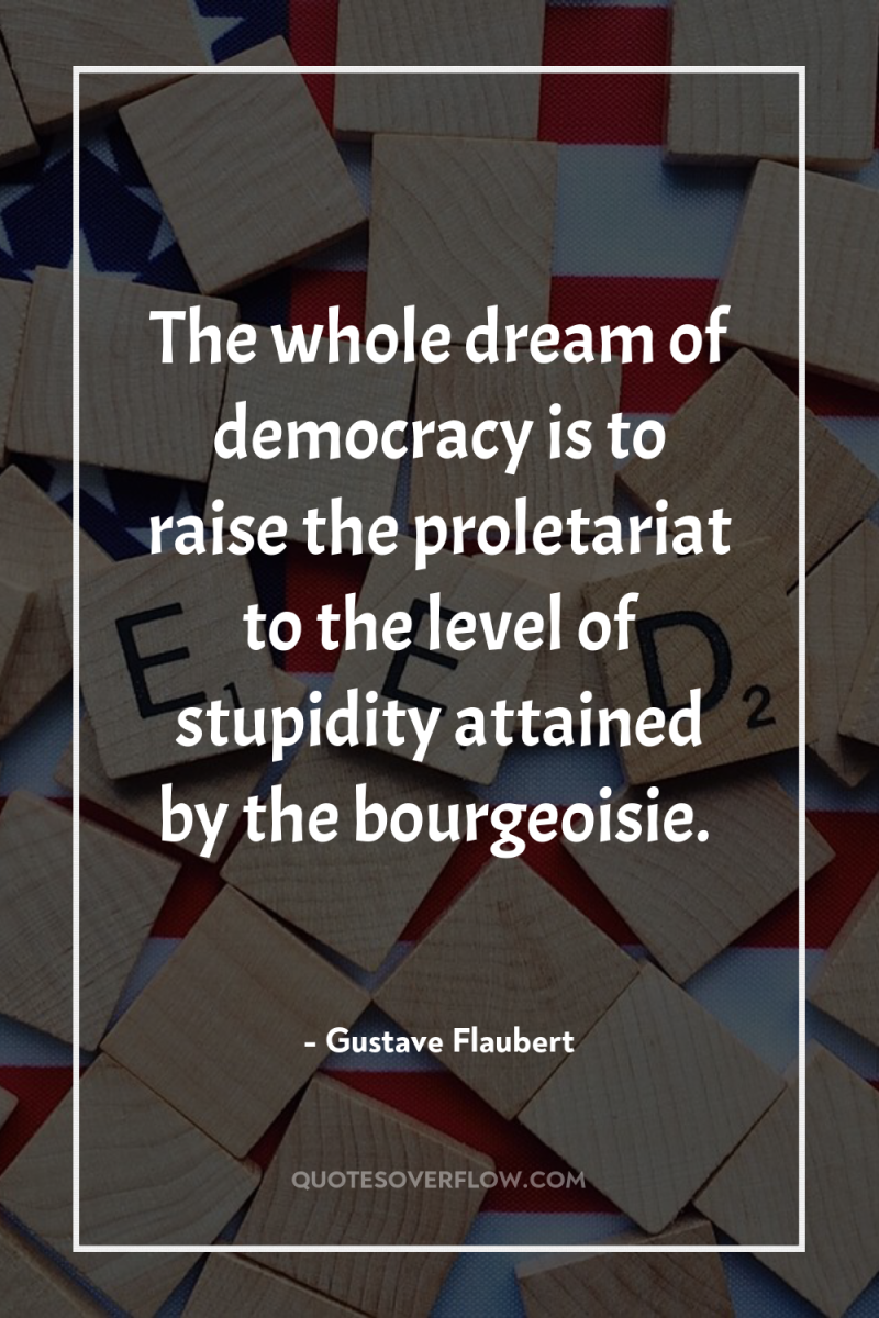 The whole dream of democracy is to raise the proletariat...