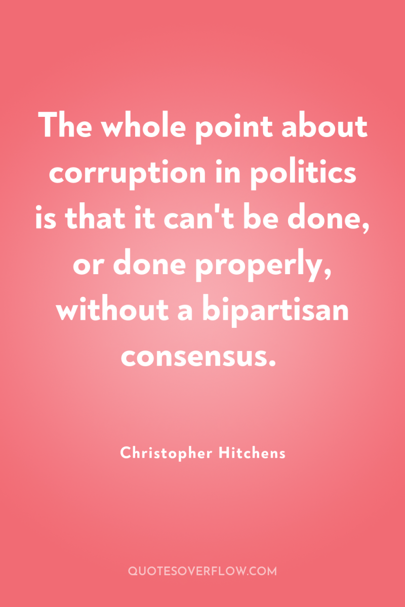 The whole point about corruption in politics is that it...