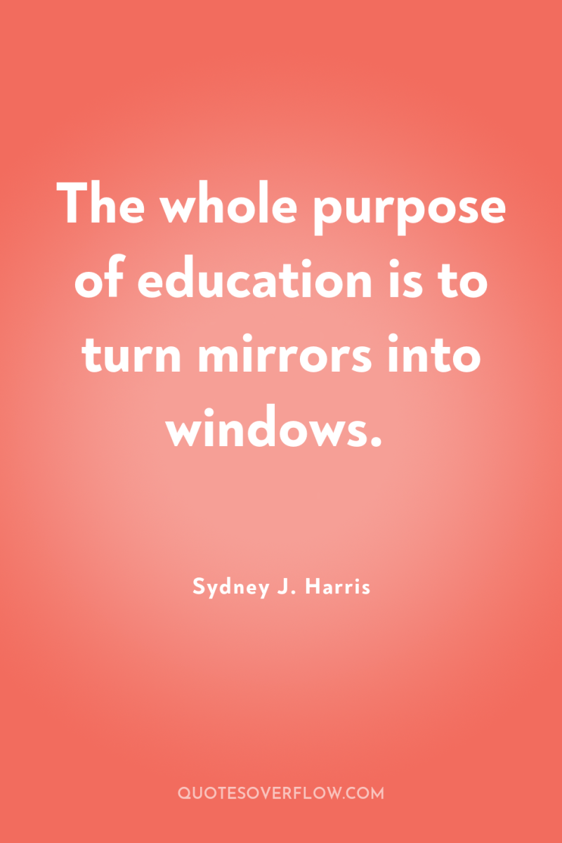 The whole purpose of education is to turn mirrors into...