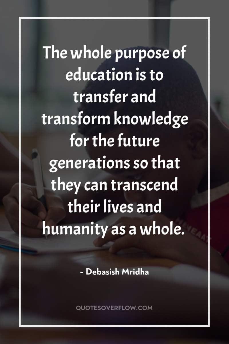 The whole purpose of education is to transfer and transform...