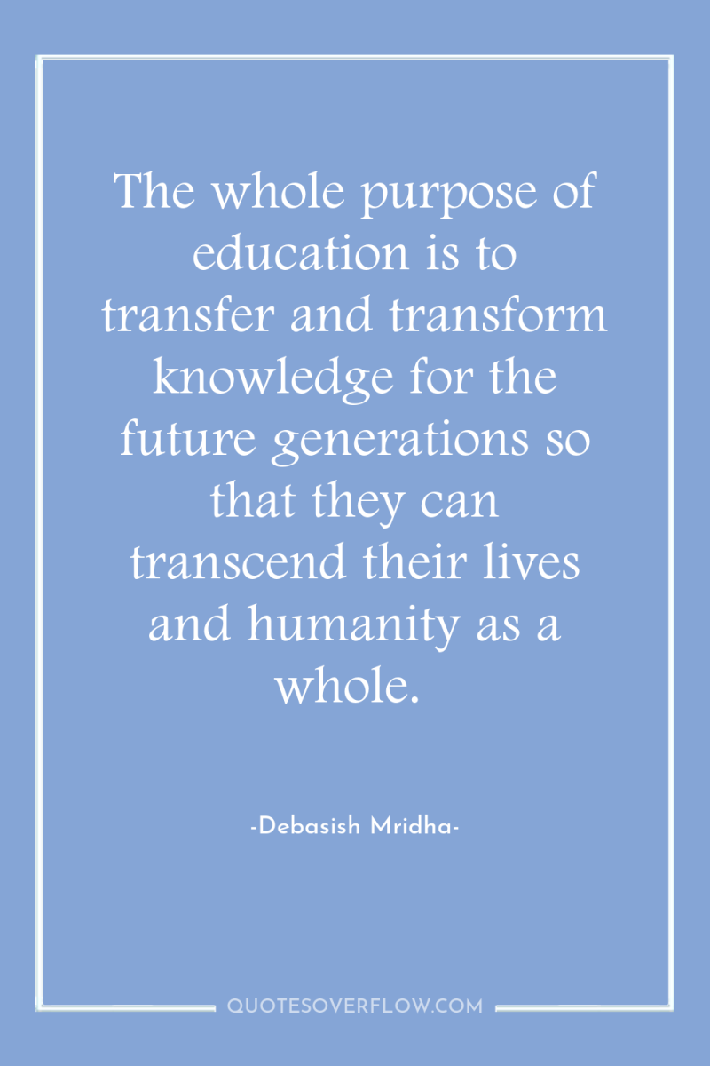 The whole purpose of education is to transfer and transform...