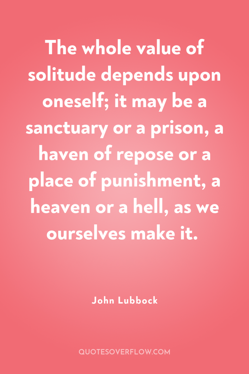 The whole value of solitude depends upon oneself; it may...