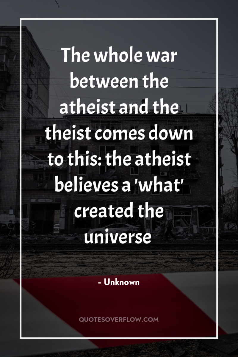 The whole war between the atheist and the theist comes...