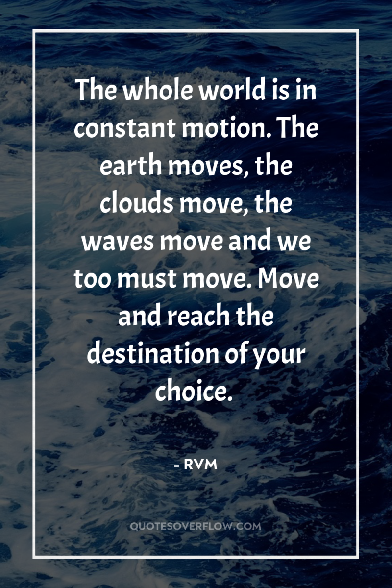 The whole world is in constant motion. The earth moves,...