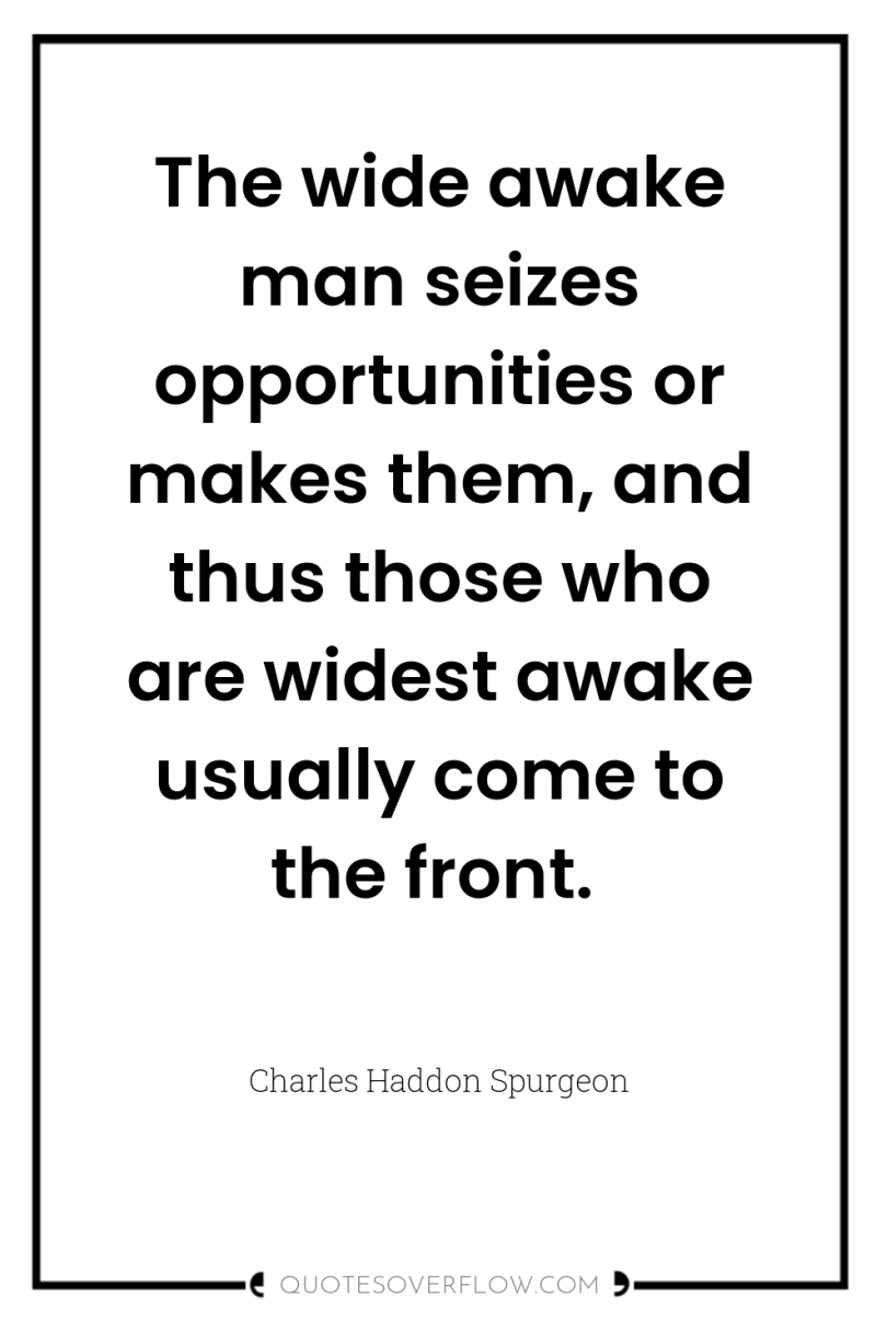 The wide awake man seizes opportunities or makes them, and...